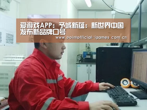 爱游戏APP:予城新蕴:新世界中国发布新品牌口号(图1) 爱游戏全站